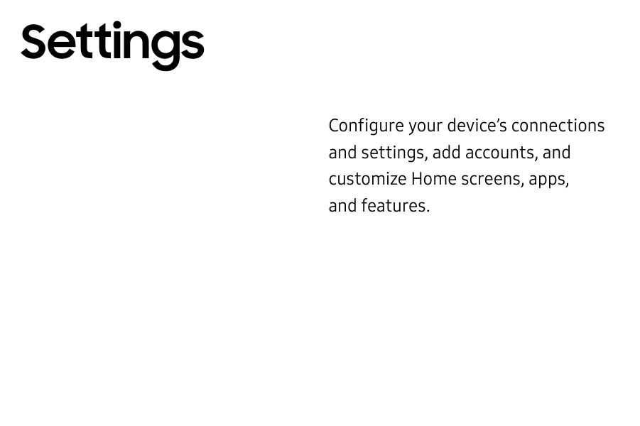 SettingsConfigure your device’s connectionsand settings, add accounts, andcustomize Home screens, apps,and features.