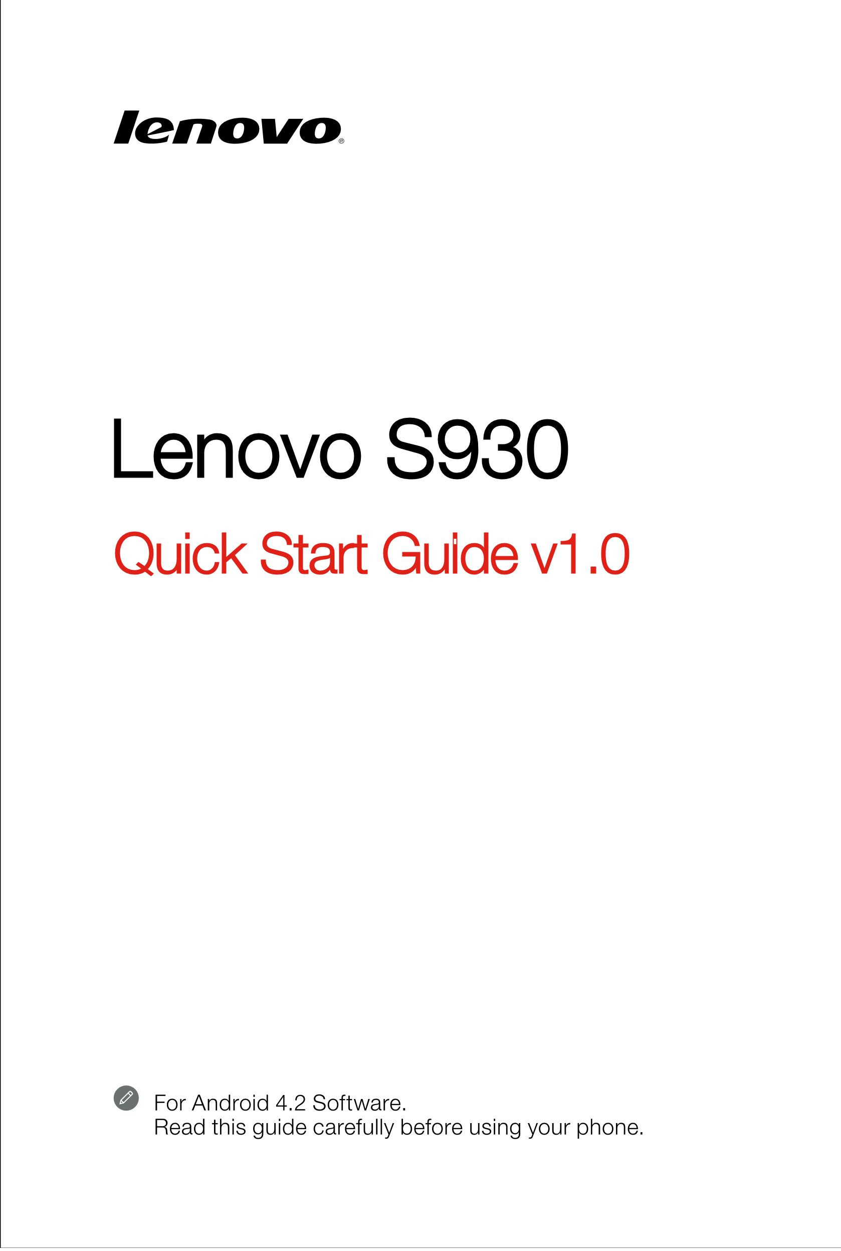 Lenovo S930
Quick Start Guide v1.0
For Android 4.2 Software. 
Read this guide carefully before using your phone. 