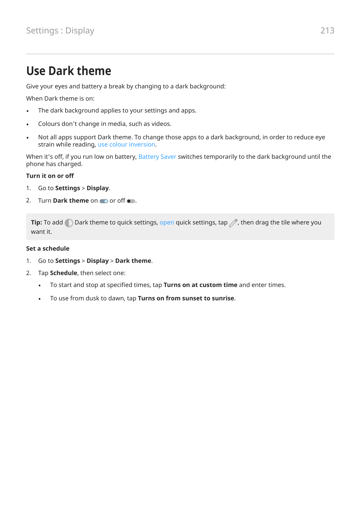 Settings : Display213Use Dark themeGive your eyes and battery a break by changing to a dark background:When Dark theme is on:•Th