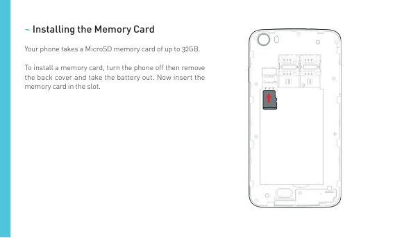 ~ Installing the Memory CardYour phone takes a MicroSD memory card of up to 32GB.To install a memory card, turn the phone off th