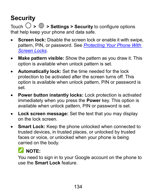 SecurityTouch>> Settings > Security to configure optionsthat help keep your phone and data safe.Screen lock: Disable the screen