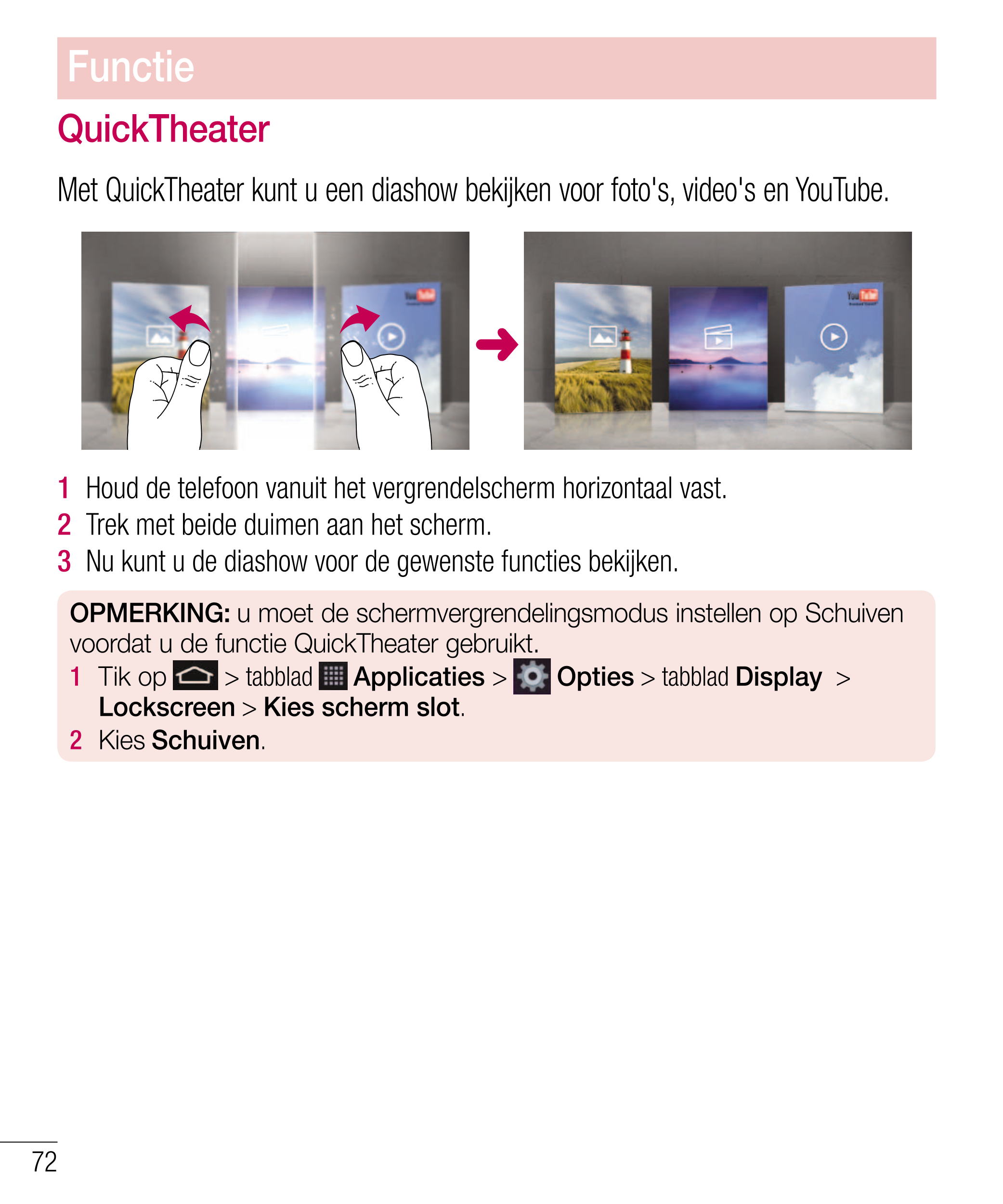 Functie
QuickTheater
Met QuickTheater kunt u een diashow bekijken voor foto's, video's en YouTube.
1    Houd de telefoon vanuit 
