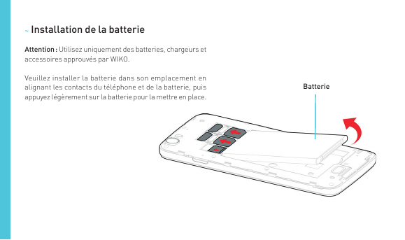 ~ Installation de la batterieAttention : Utilisez uniquement des batteries, chargeurs etaccessoires approuvés par WIKO.Veuillez 