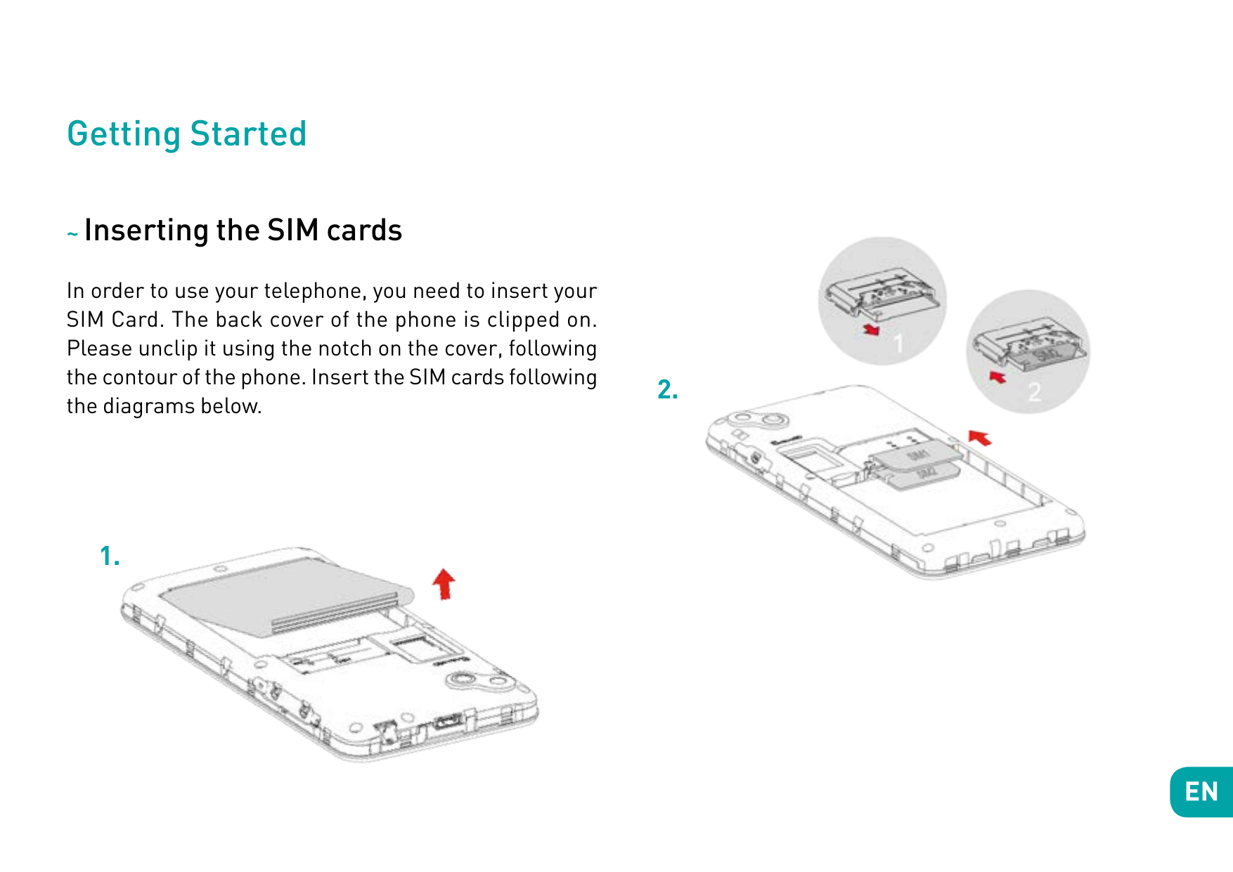 Getting Started~ Inserting the SIM cardsIn order to use your telephone, you need to insert yourSIM Card. The back cover of the p