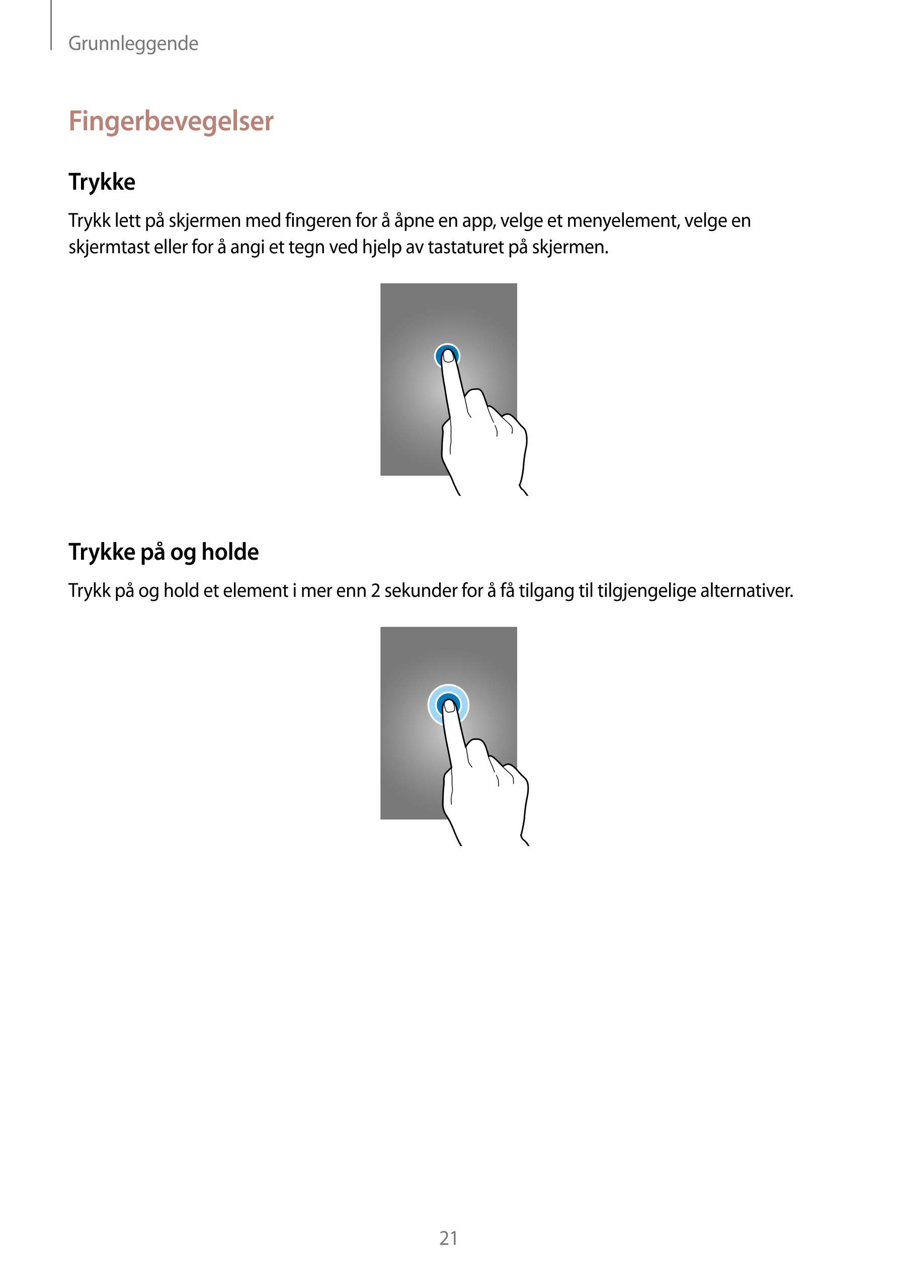 Grunnleggende
Fingerbevegelser
Trykke
Trykk lett på skjermen med fingeren for å åpne en app, velge et menyelement, velge en 
skj