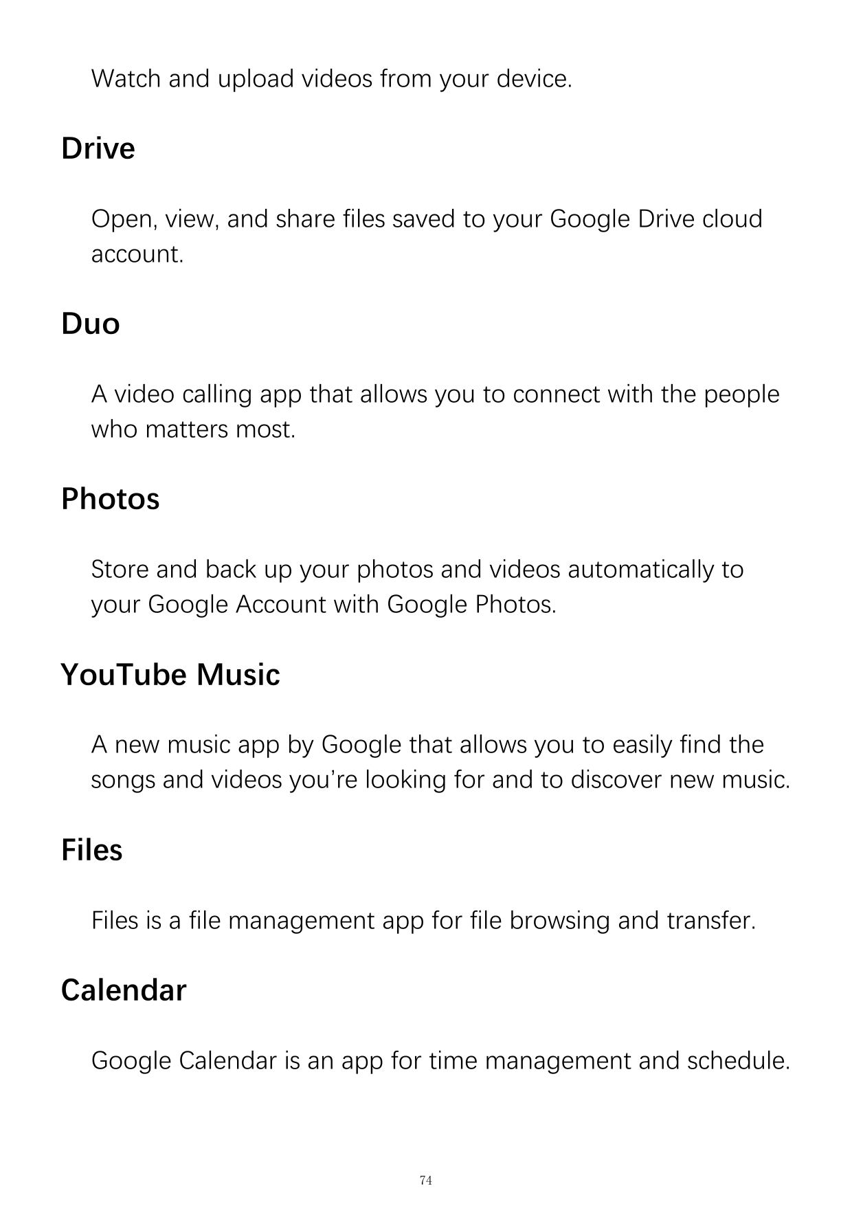 Watch and upload videos from your device.DriveOpen, view, and share files saved to your Google Drive cloudaccount.DuoA video cal