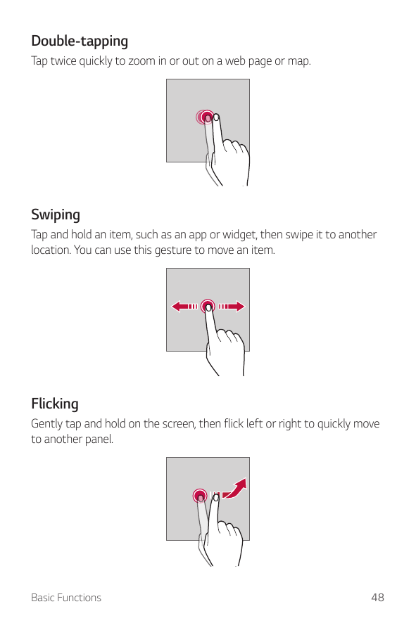 Double-tappingTap twice quickly to zoom in or out on a web page or map.SwipingTap and hold an item, such as an app or widget, th