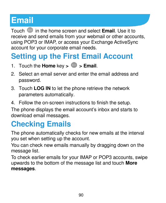 EmailTouchin the home screen and select Email. Use it toreceive and send emails from your webmail or other accounts,using POP3 o