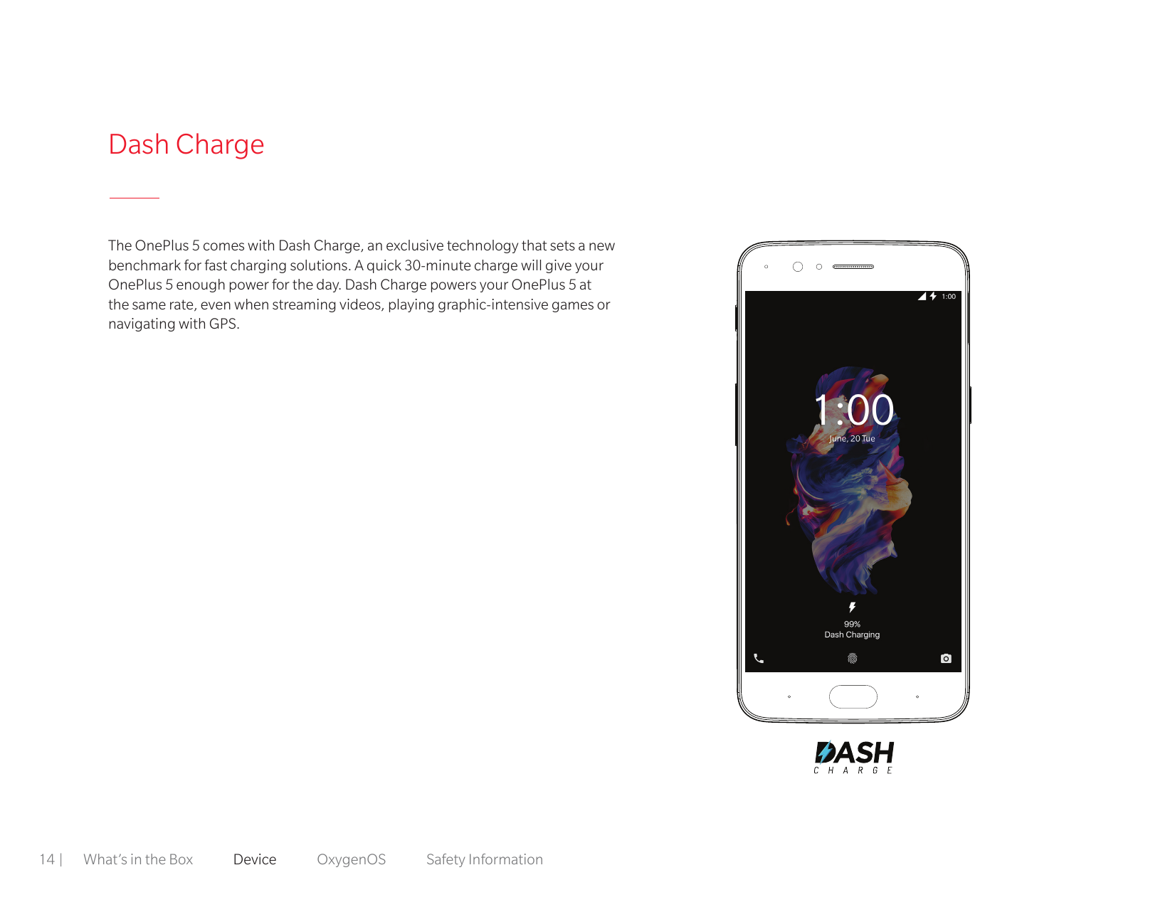 Dash ChargeThe OnePlus 5 comes with Dash Charge, an exclusive technology that sets a newbenchmark for fast charging solutions. A