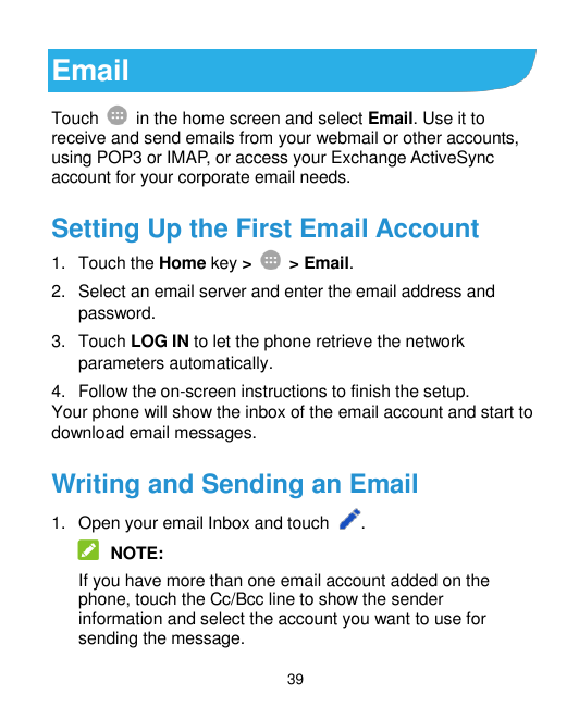 EmailTouchin the home screen and select Email. Use it toreceive and send emails from your webmail or other accounts,using POP3 o