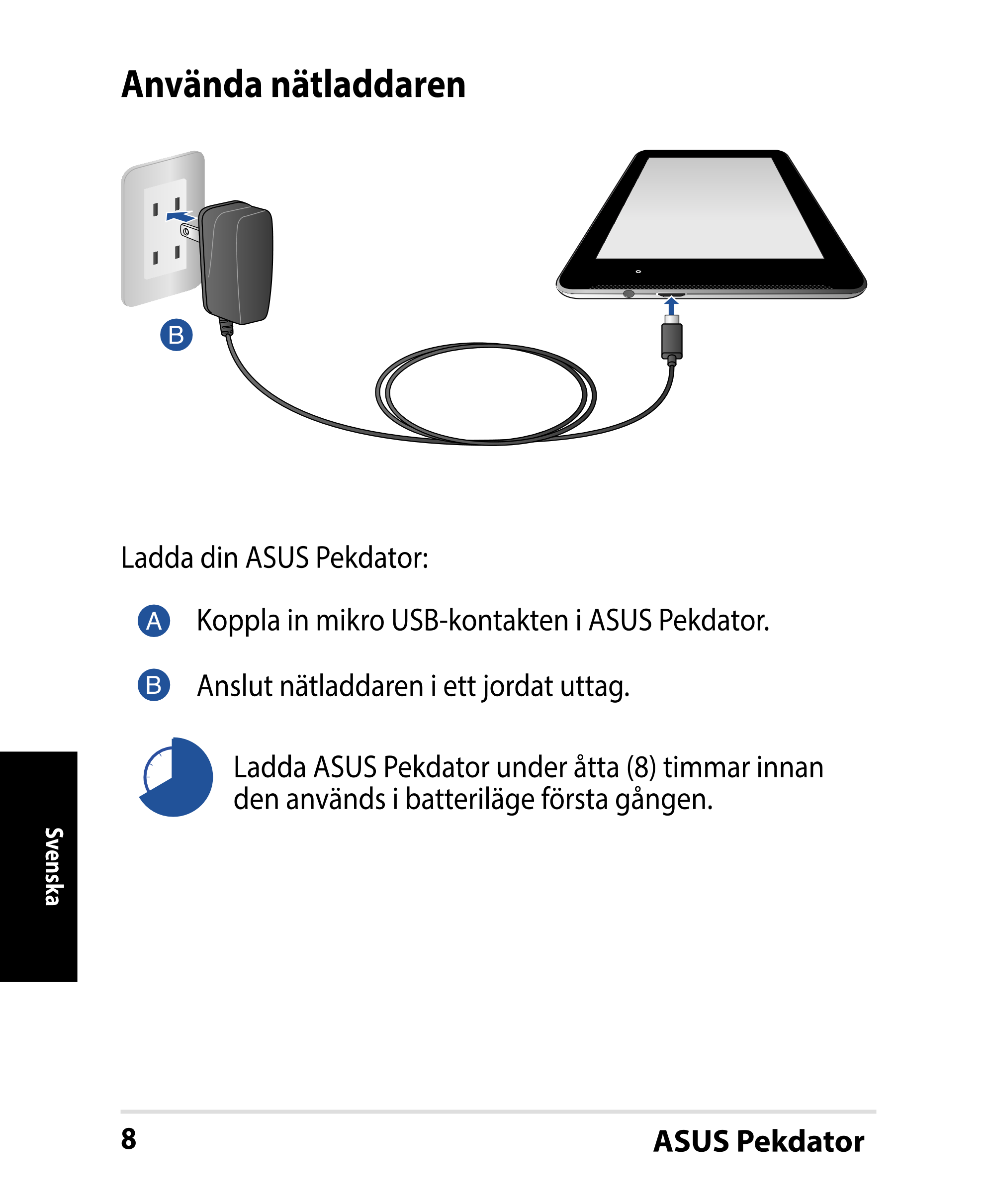 Använda nätladdaren
Ladda din ASUS Pekdator:
Koppla in mikro USB-kontakten i ASUS Pekdator.
Anslut nätladdaren i ett jordat utta