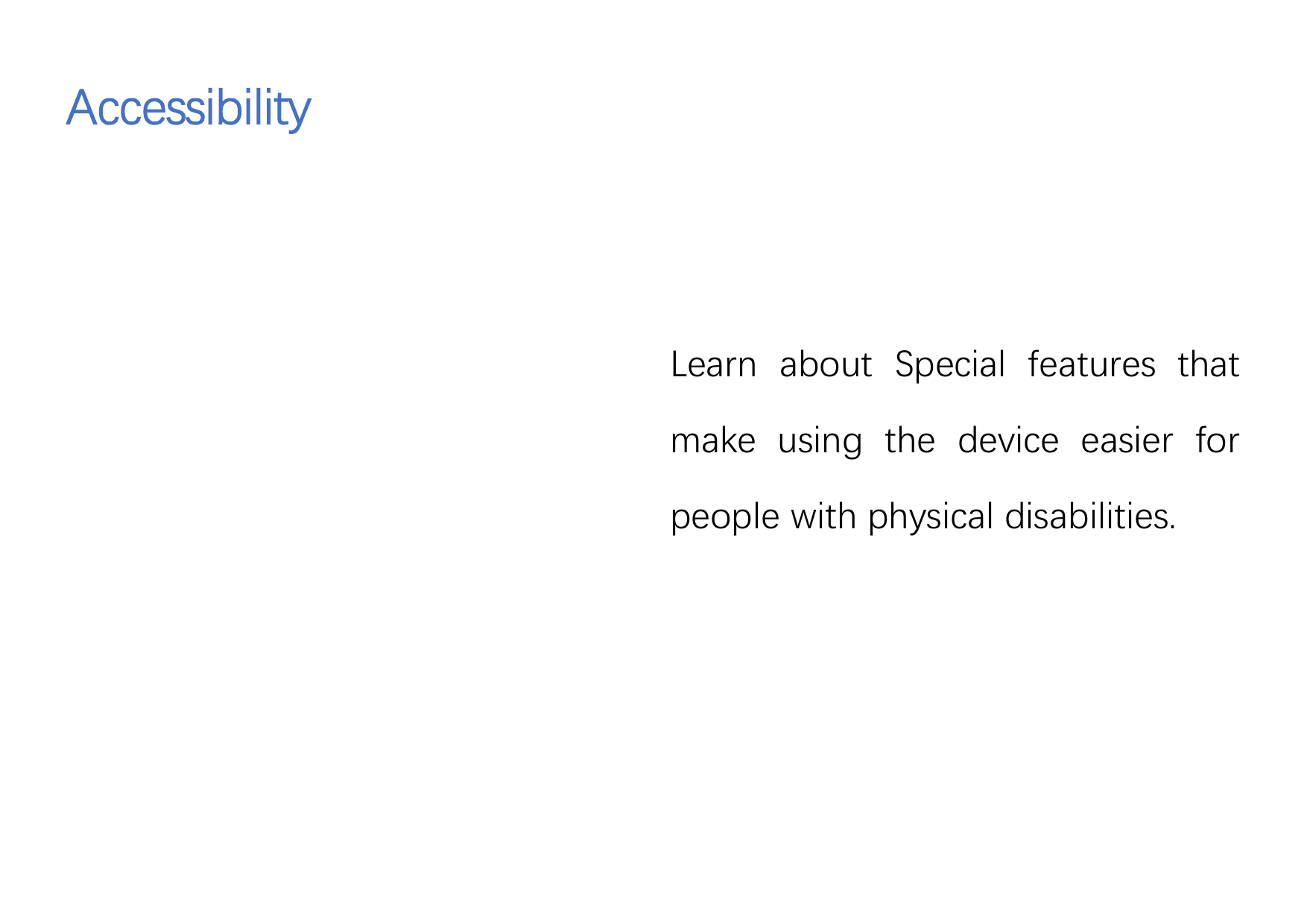 AccessibilityAccessibilityLearn about Special features thatmake using the device easier forpeople with physical disabilities.
