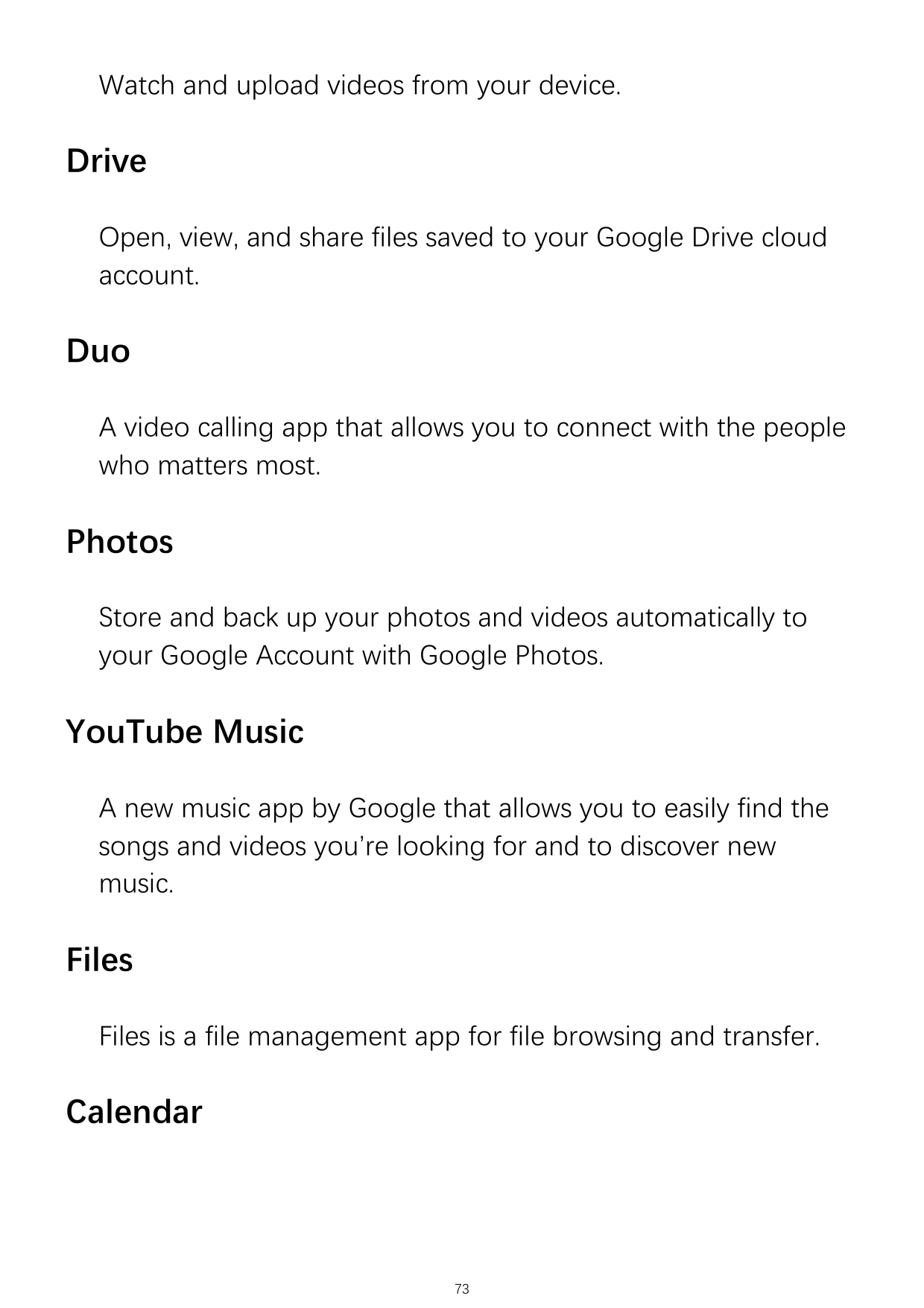 Watch and upload videos from your device.DriveOpen, view, and share files saved to your Google Drive cloudaccount.DuoA video cal
