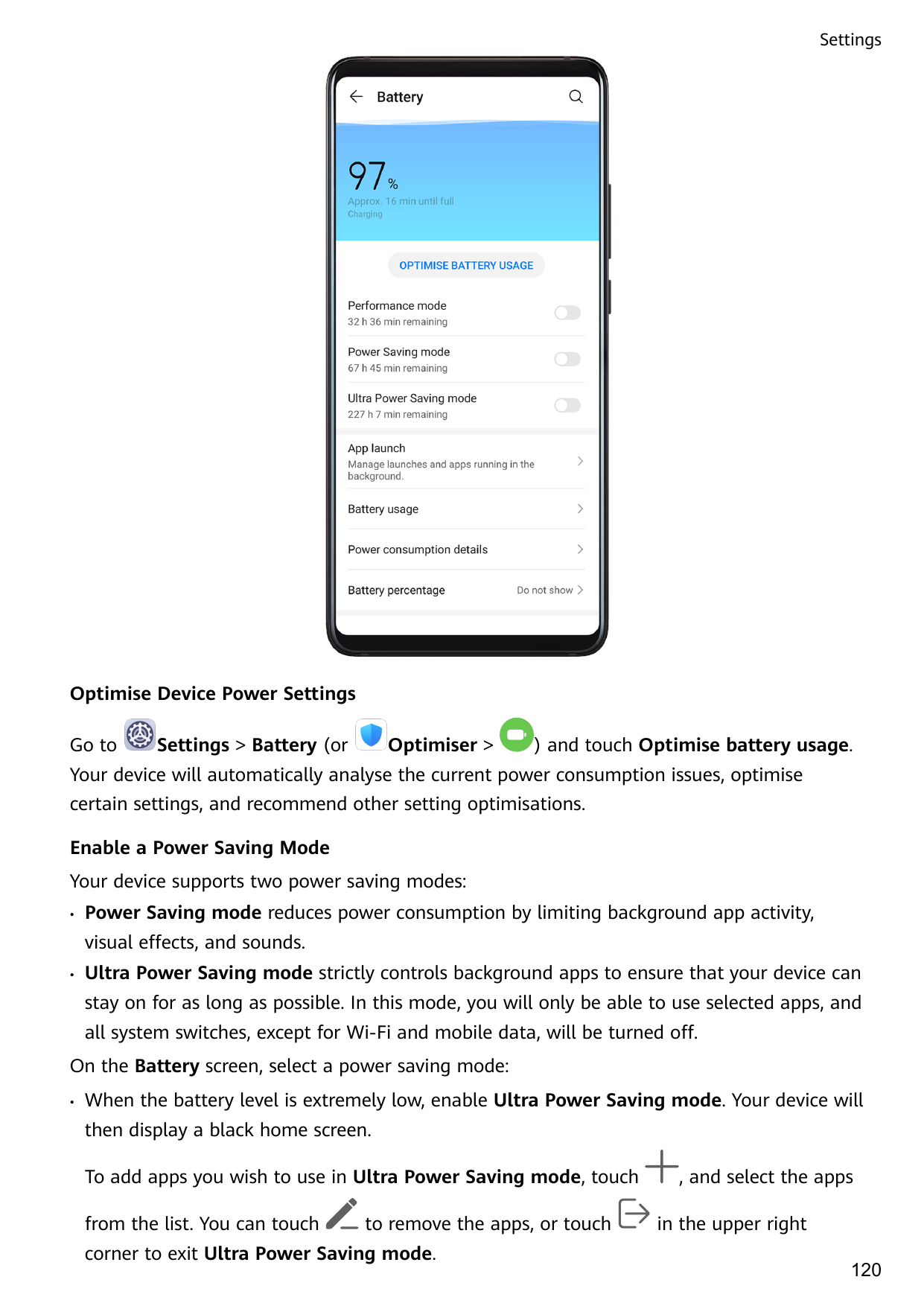 SettingsOptimise Device Power SettingsGo toSettings > Battery (orOptimiser >) and touch Optimise battery usage.Your device will 