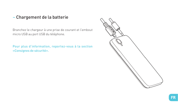 ~ Chargement de la batterieBranchez le chargeur à une prise de courant et l’emboutmicro USB au port USB du téléphone.Pour plus d