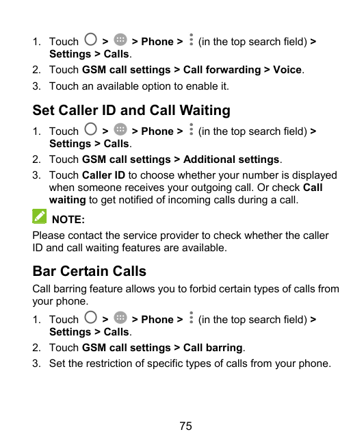 1. Touch>> Phone > (in the top search field) >Settings > Calls.2. Touch GSM call settings > Call forwarding > Voice.3. Touch an 
