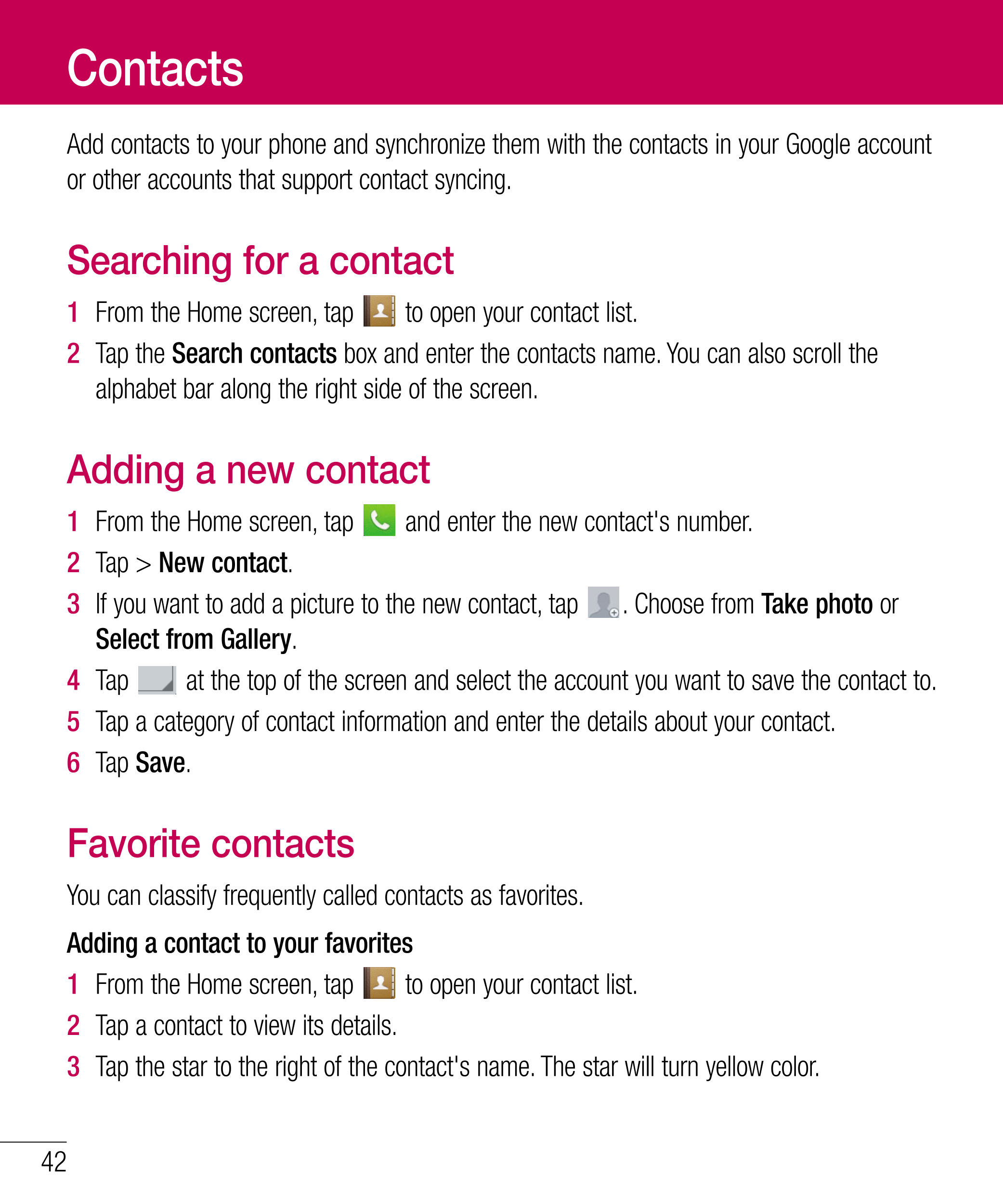 Contacts
Add contacts to your phone and synchronize them with the contacts in your Google account 
or other accounts that suppor