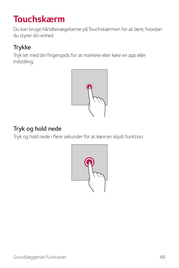 TouchskærmDu kan bruge håndbevægelserne på Touchskærmen for at lære, hvordandu styrer din enhed.TrykkeTryk let med din fingerspi