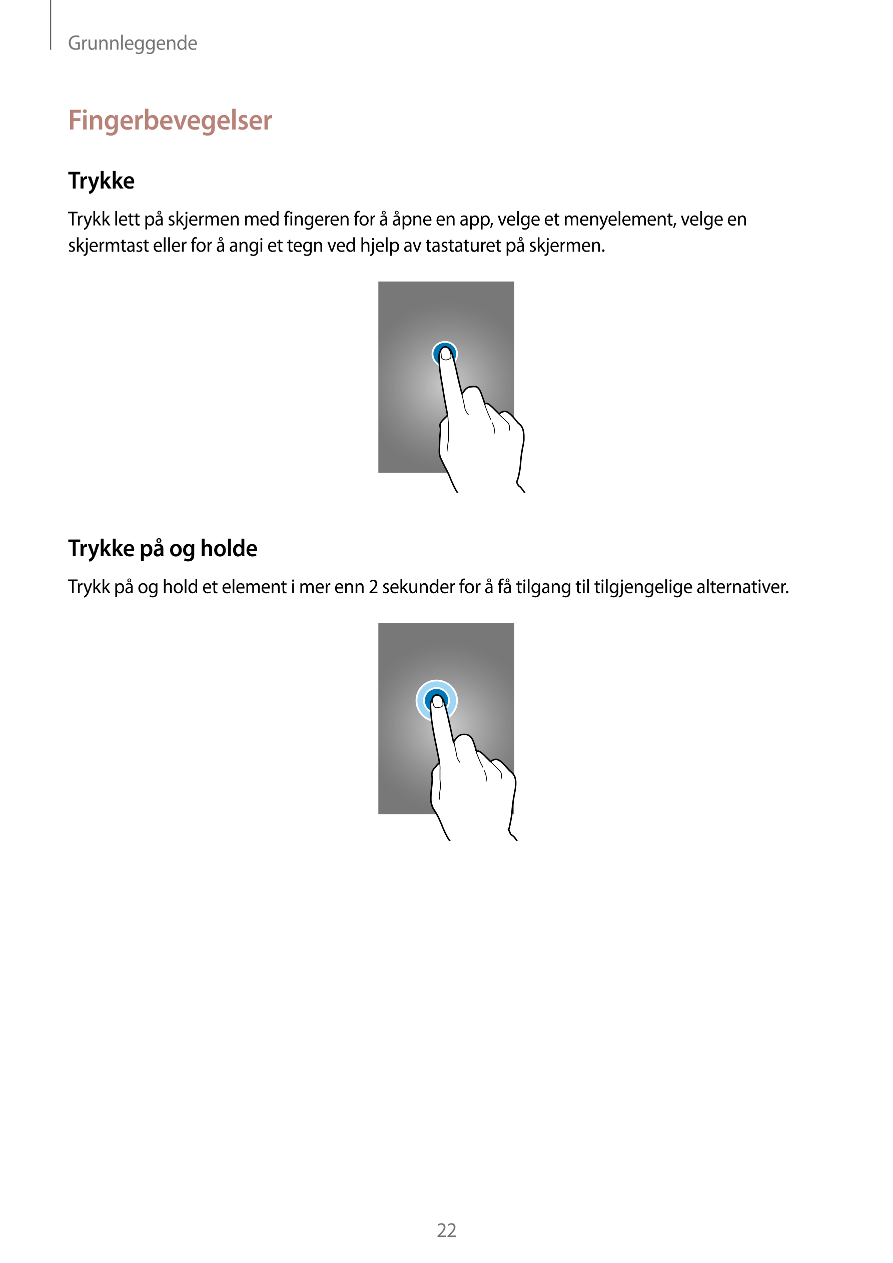Grunnleggende
Fingerbevegelser
Trykke
Trykk lett på skjermen med fingeren for å åpne en app, velge et menyelement, velge en 
skj