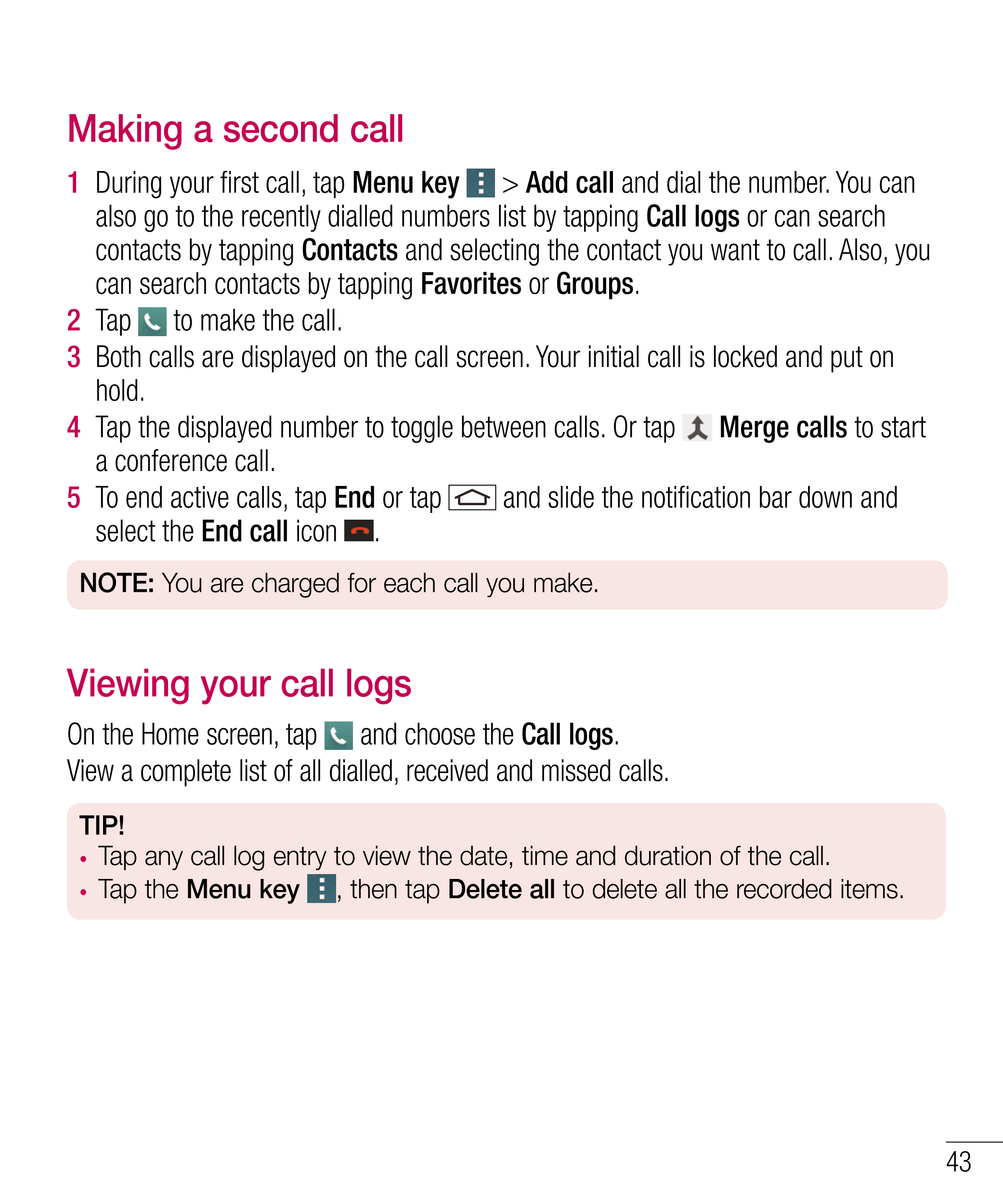 Making a second call
1   During your fi rst call, tap  Menu key    >  Add call and dial the number. You can 
also go to the rece