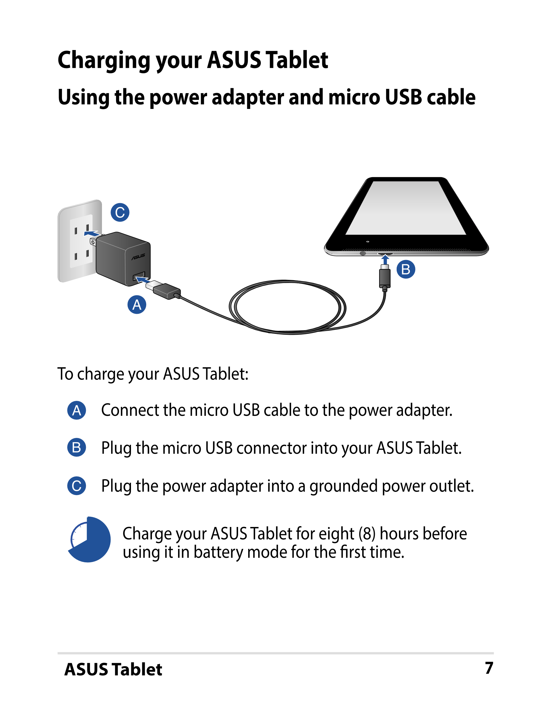 Charging your ASUS Tablet
Using the power adapter and micro USB cable
To charge your ASUS Tablet:
Connect the micro USB cable to