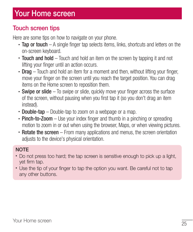 Your Home screenTouch screen tipsHere are some tips on how to navigate on your phone.• Tap or touch – A single finger tap select