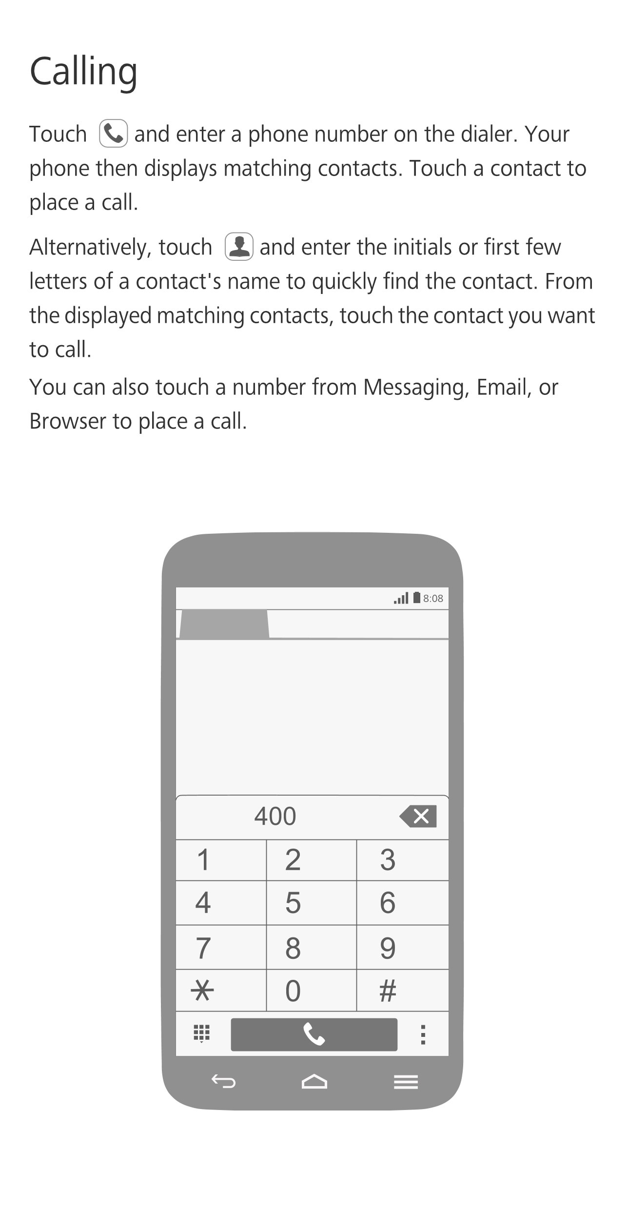 Calling
Touch  and enter a phone number on the dialer. Your 
phone then displays matching contacts. Touch a contact to 
place a 