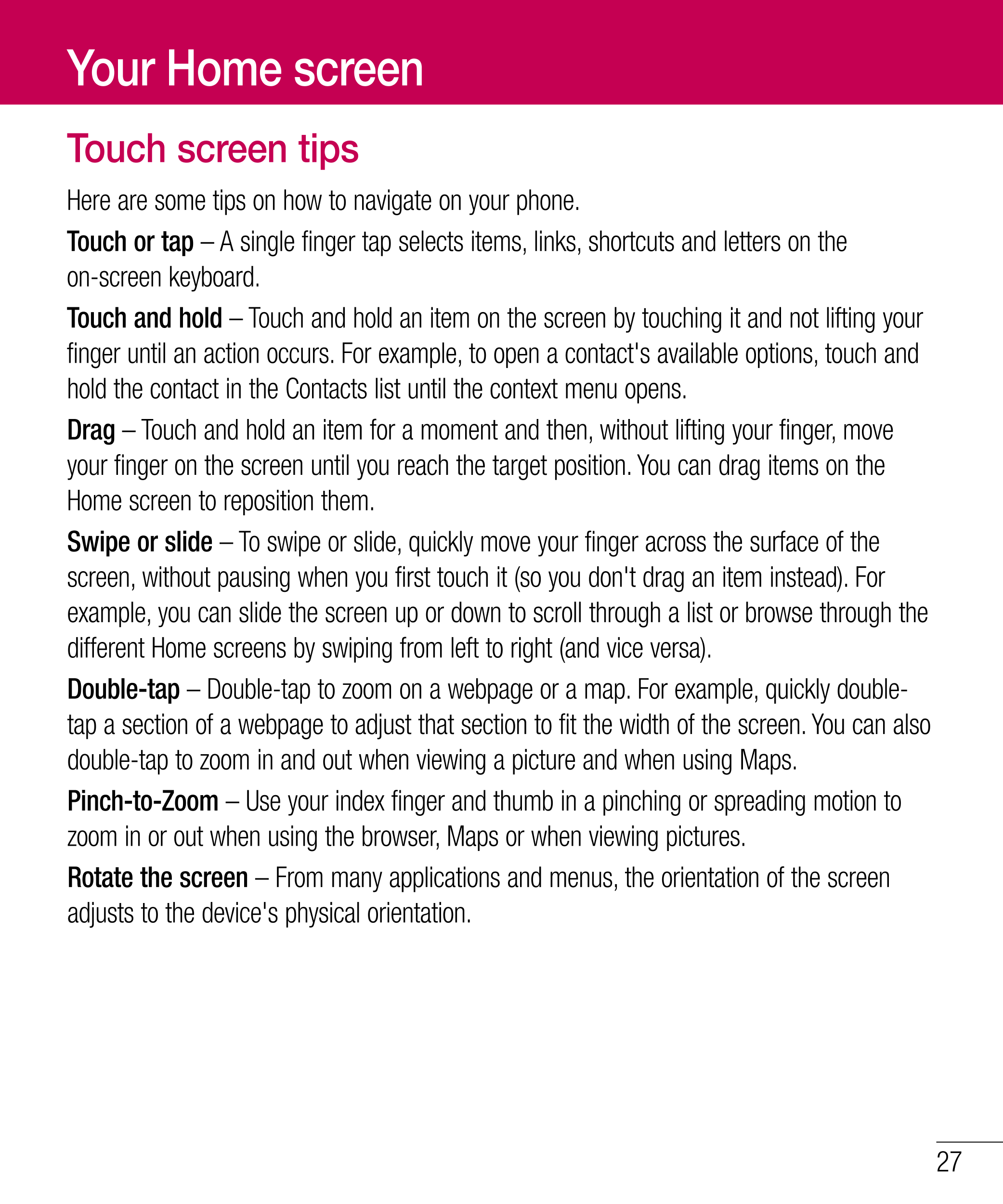 Your Home screen
Touch screen tips
Here are some tips on how to navigate on your phone.
Touch or tap – A single finger tap selec