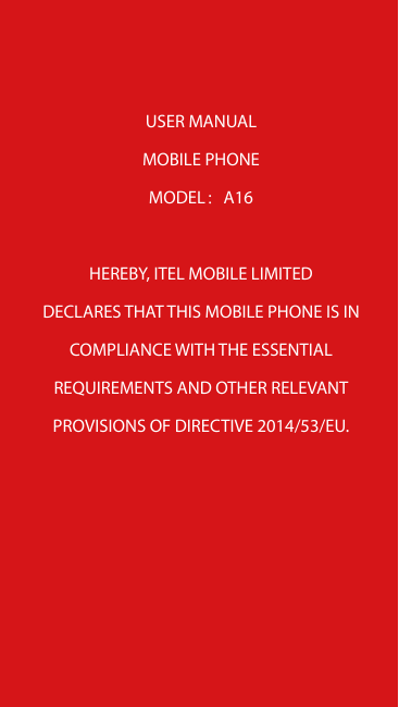 USER MANUALMOBILE PHONEMODEL：A16HEREBY, ITEL MOBILE LIMITEDDECLARES THAT THIS MOBILE PHONE IS INCOMPLIANCE WITH THE ESSENTIALREQ