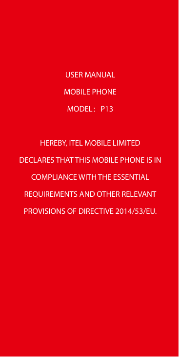 USER MANUALMOBILE PHONEMODEL：P13HEREBY, ITEL MOBILE LIMITEDDECLARES THAT THIS MOBILE PHONE IS INCOMPLIANCE WITH THE ESSENTIALREQ