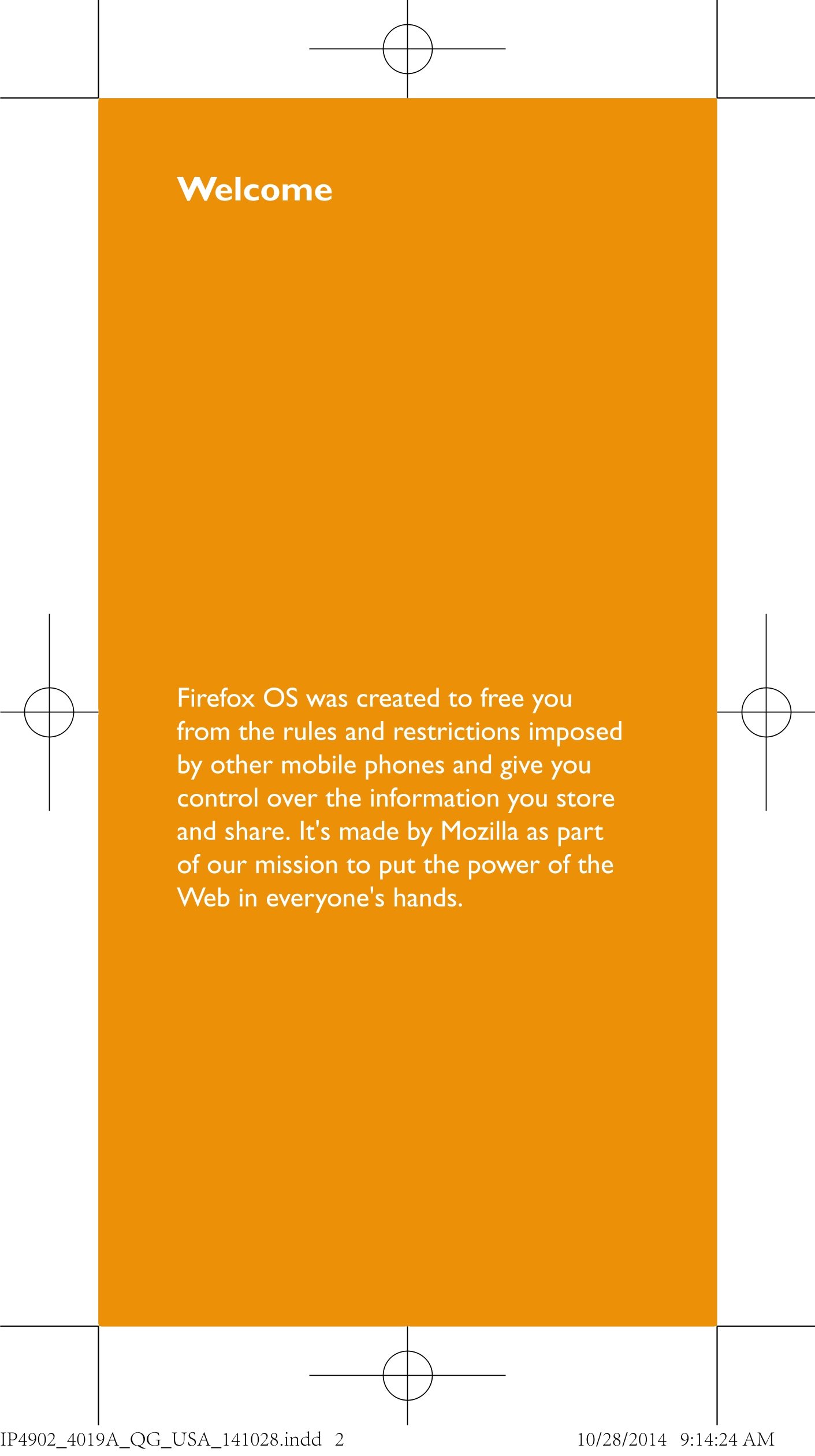 Welcome
Firefox OS was created to free you 
from the rules and restrictions imposed 
by other mobile phones and give you 
contro