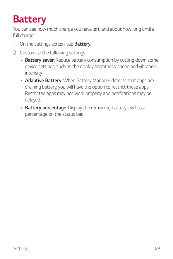 BatteryYou can see how much charge you have left, and about how long until afull charge.1 On the settings screen, tap Battery.2 