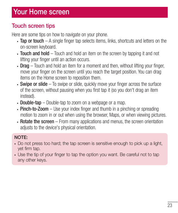 Your Home screenTouch screen tipsHere are some tips on how to navigate on your phone.• Tap or touch – A single finger tap select