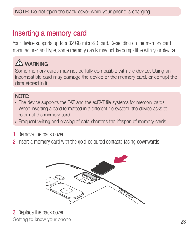 NOTE: Do not open the back cover while your phone is charging.Inserting a memory cardYour device supports up to a 32 GB microSD 