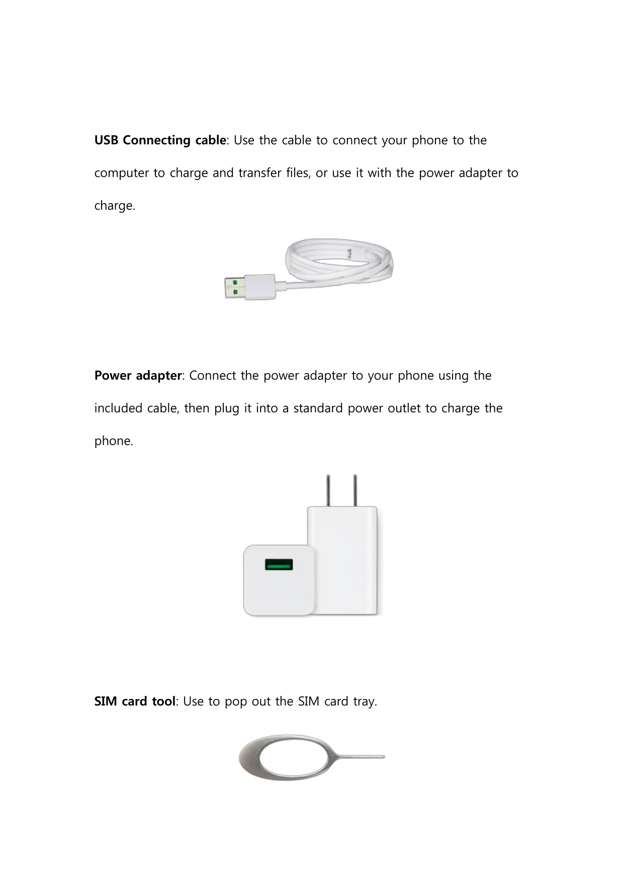 USB Connecting cable: Use the cable to connect your phone to thecomputer to charge and transfer files, or use it with the power 