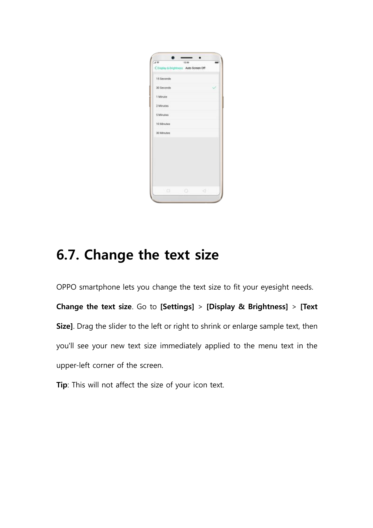 6.7. Change the text sizeOPPO smartphone lets you change the text size to fit your eyesight needs.Change the text size. Go to [S