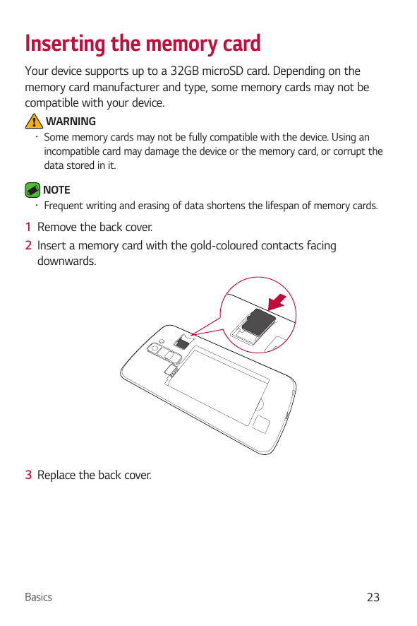 Inserting the memory cardYour device supports up to a 32GB microSD card. Depending on thememory card manufacturer and type, some