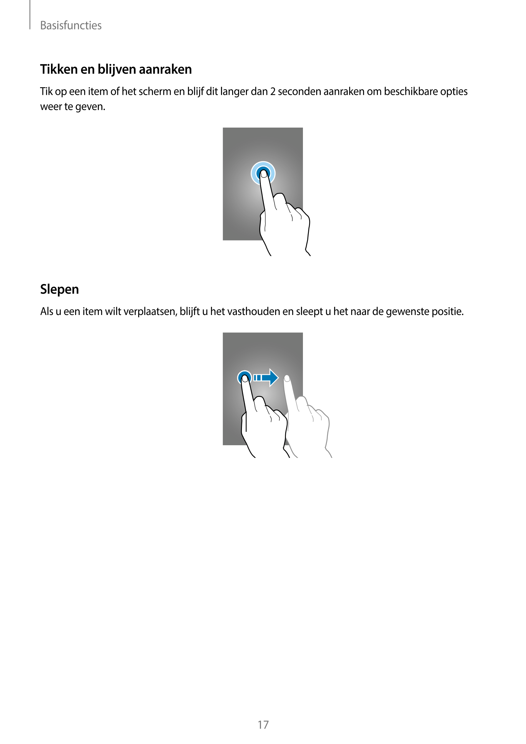 Basisfuncties
Tikken en blijven aanraken
Tik op een item of het scherm en blijf dit langer dan 2 seconden aanraken om beschikbar