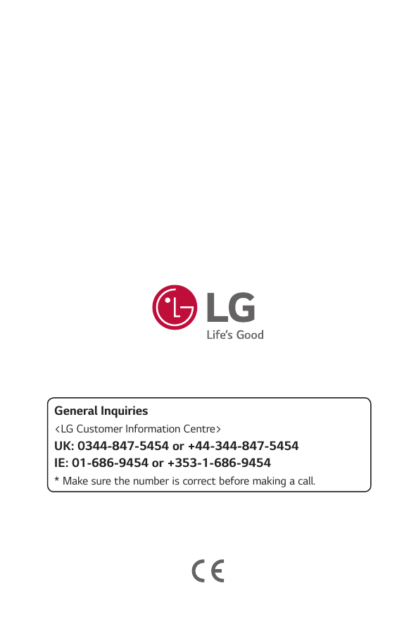 General Inquiries<LG Customer Information Centre>UK: 0344-847-5454 or +44-344-847-5454IE: 01-686-9454 or +353-1-686-9454* Make s