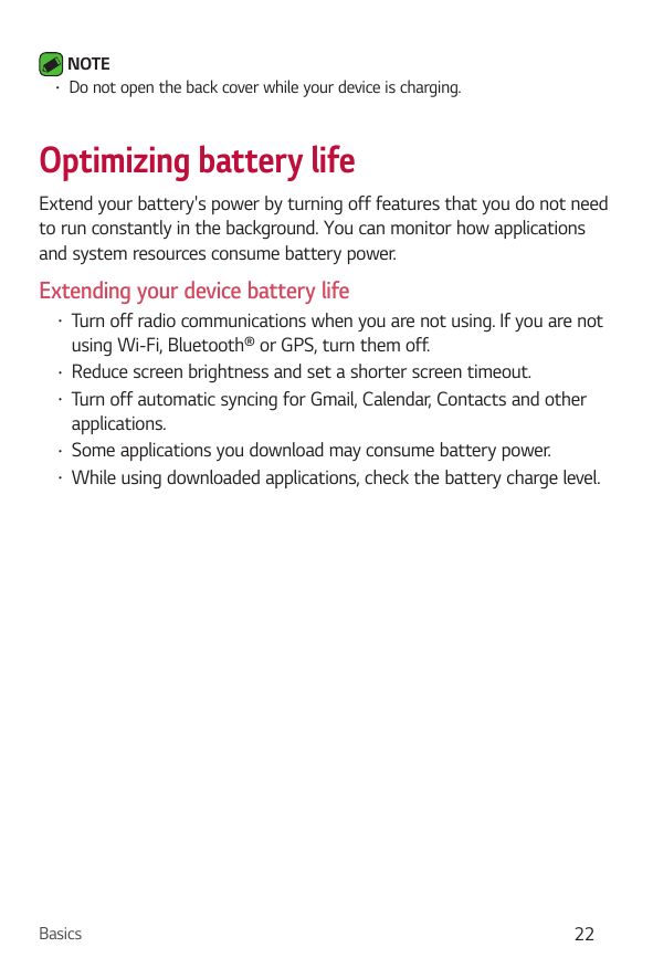 •NOTEDo not open the back cover while your device is charging.Optimizing battery lifeExtend your battery's power by turning off 