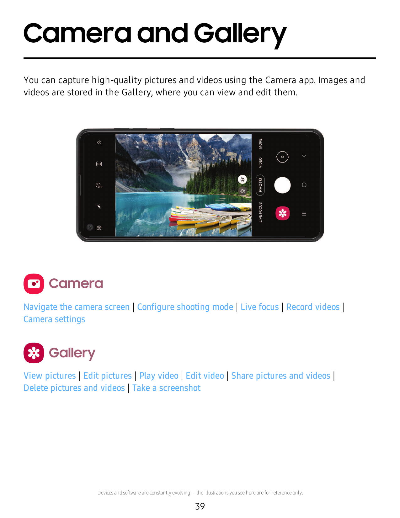 Camera and GalleryYou can capture high-quality pictures and videos using the Camera app. Images andvideos are stored in the Gall