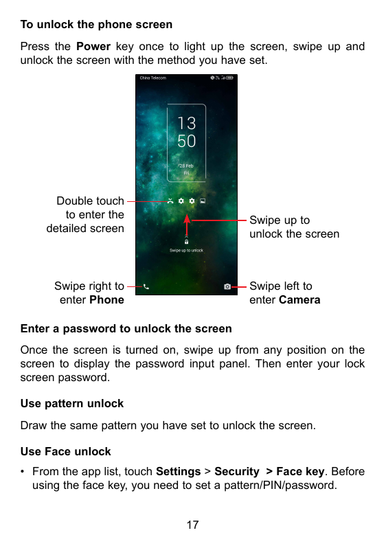To unlock the phone screenPress the Power key once to light up the screen, swipe up andunlock the screen with the method you hav