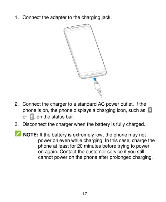 1. Connect the adapter to the charging jack.2. Connect the charger to a standard AC power outlet. If thephone is on, the phone d