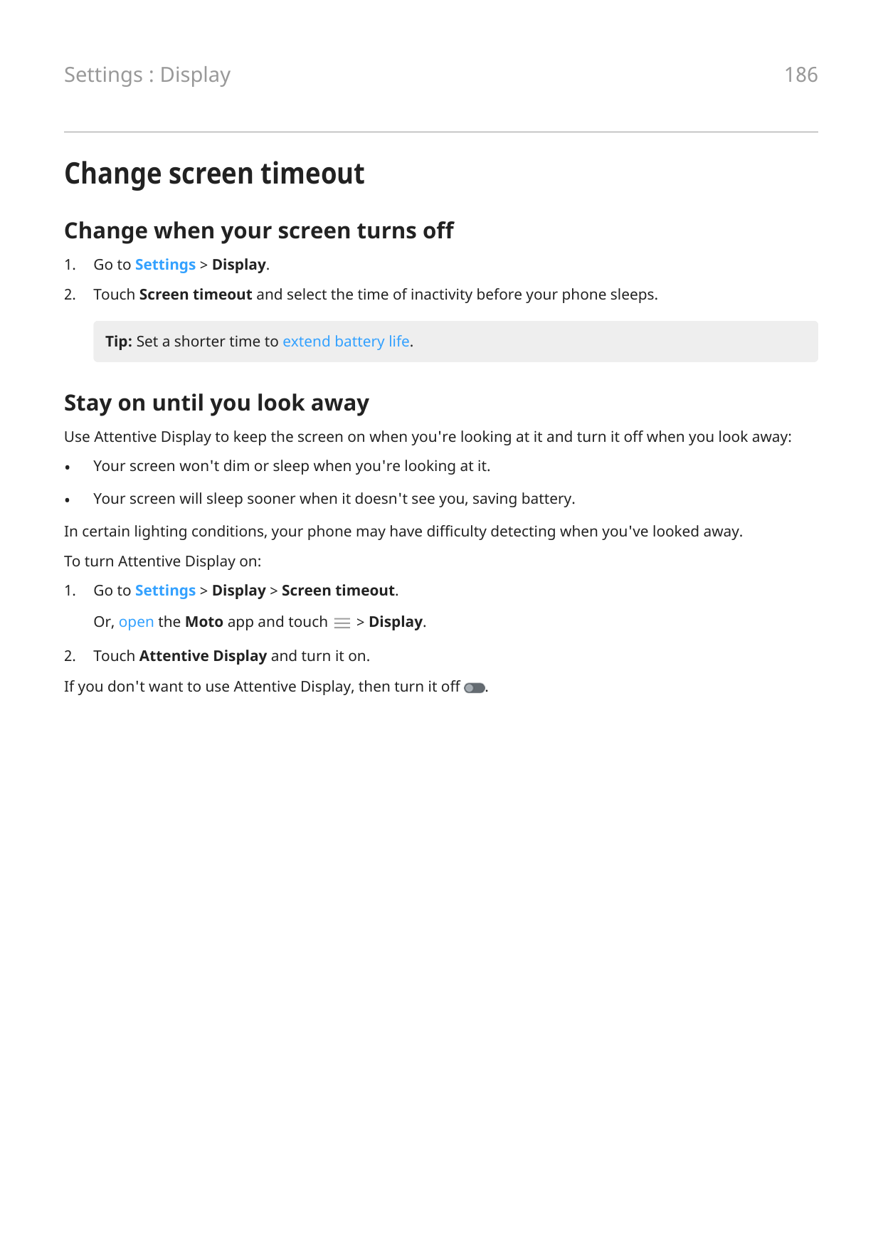 Settings : Display186Change screen timeoutChange when your screen turns off1.Go to Settings > Display.2.Touch Screen timeout and