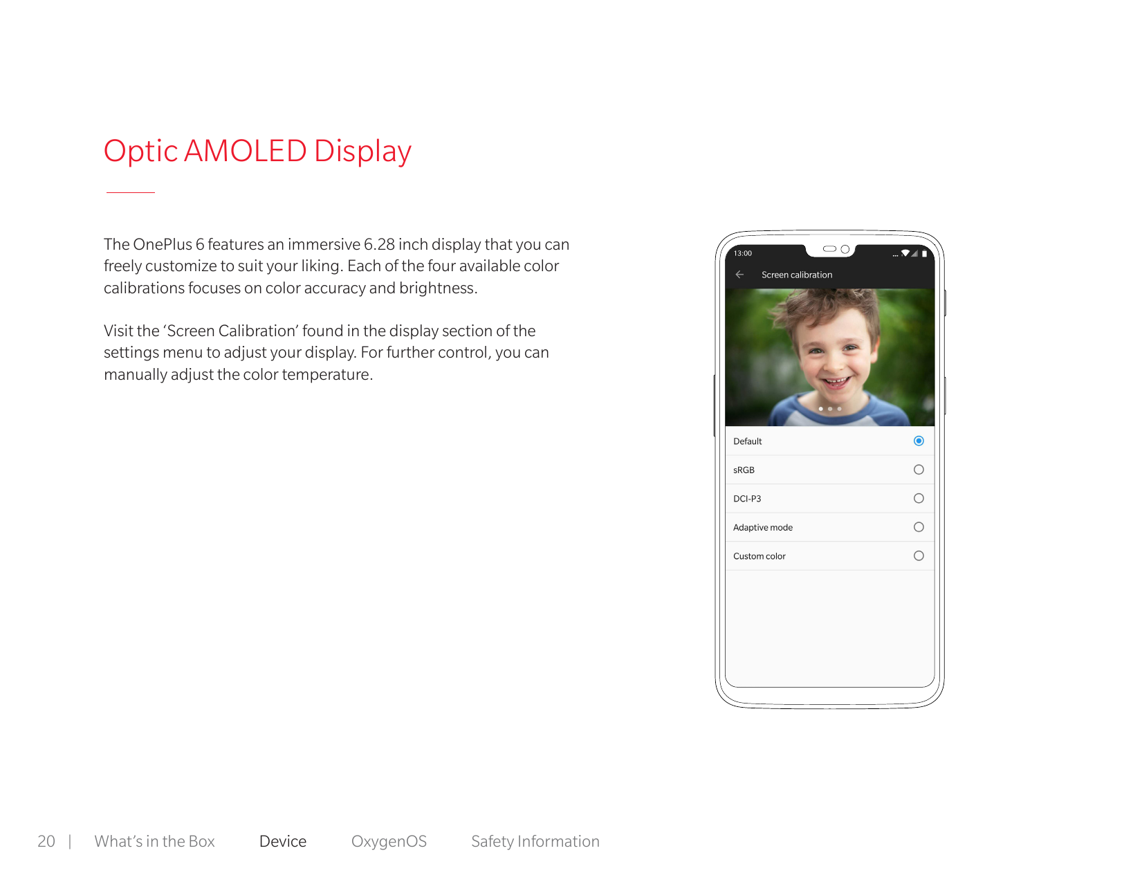 Optic AMOLED DisplayThe OnePlus 6 features an immersive 6.28 inch display that you canfreely customize to suit your liking. Each