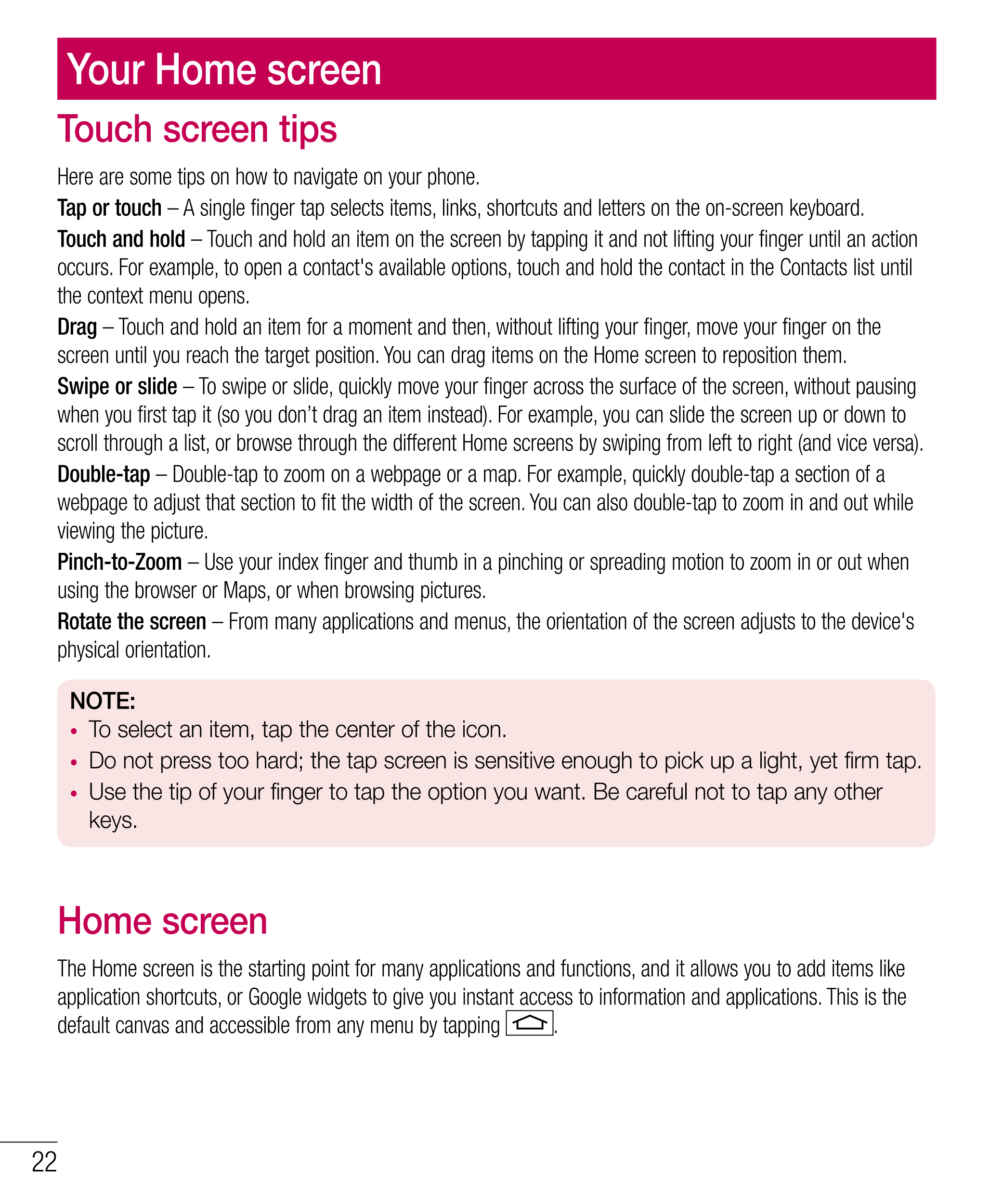 Your Home screen
Touch screen tips
Here are some tips on how to navigate on your phone.
Tap or touch – A single finger tap selec