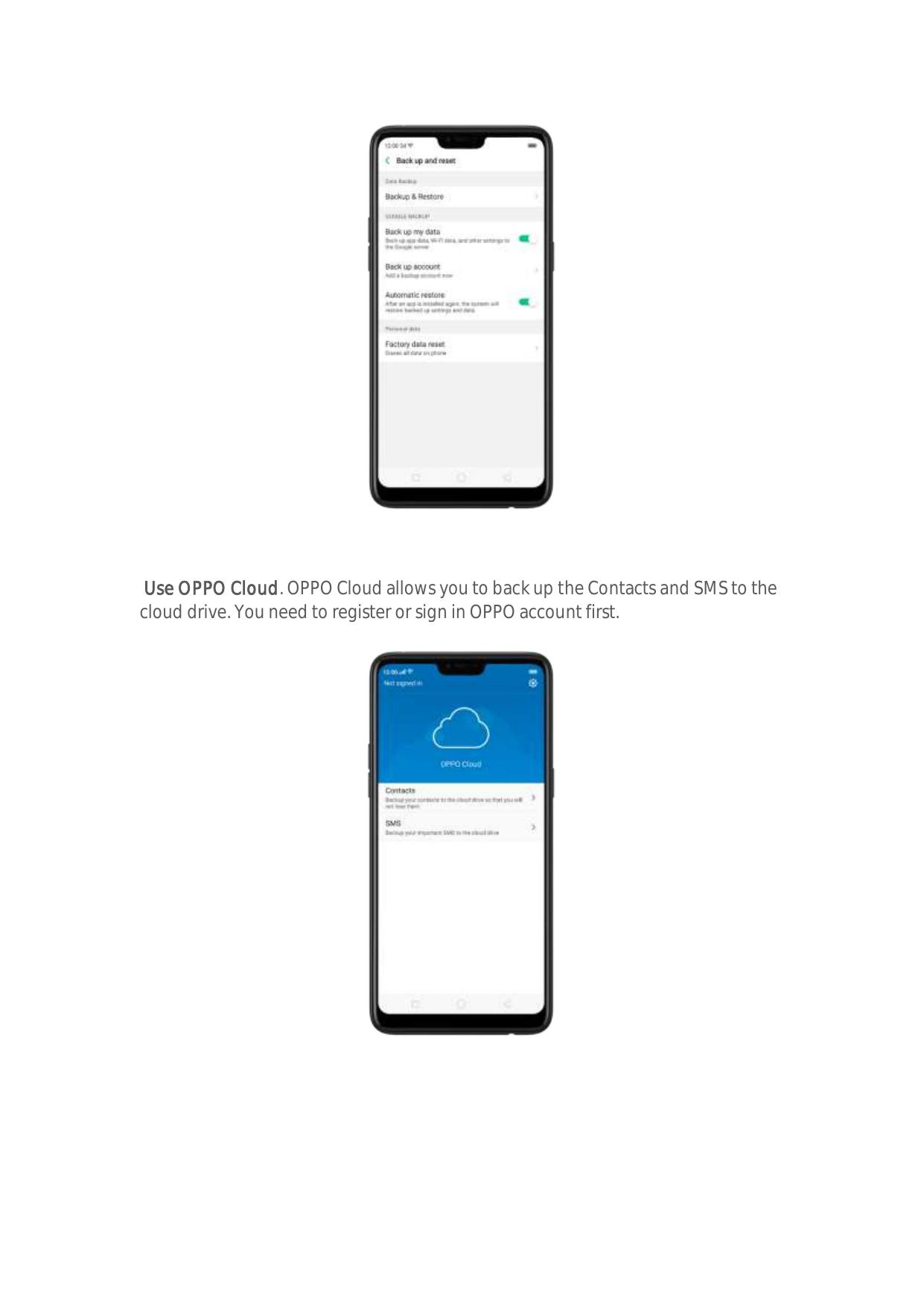 Use OPPO Cloud. OPPO Cloud allows you to back up the Contacts and SMS to thecloud drive. You need to register or sign in OPPO ac