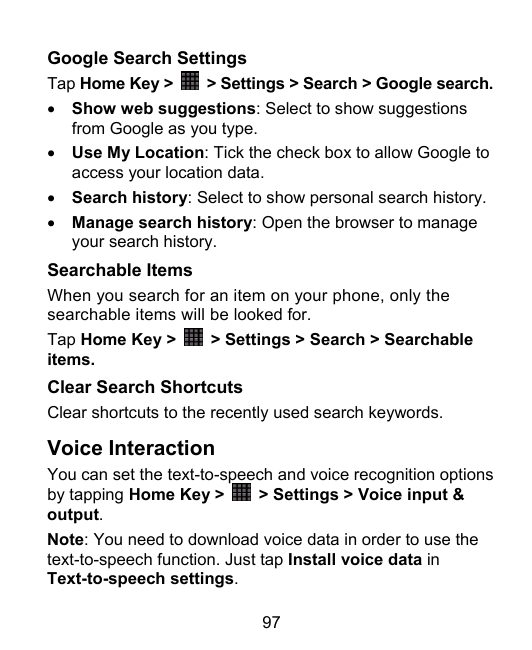 Google Search SettingsTap Home Key >> Settings > Search > Google search.• Show web suggestions: Select to show suggestionsfrom G