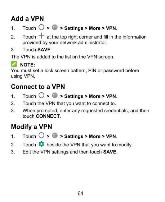 Add a VPN1.Touch>> Settings > More > VPN.2.Touchat the top right corner and fill in the informationprovided by your network admi