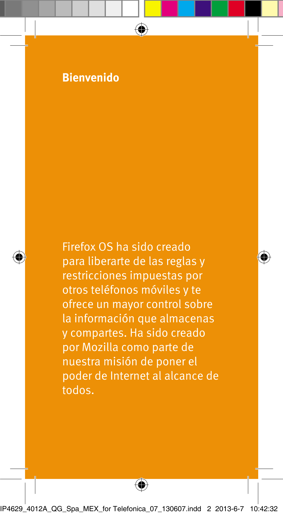 Bienvenido
Firefox OS ha sido creado 
para liberarte de las reglas y 
restricciones impuestas por 
otros teléfonos móviles y te 